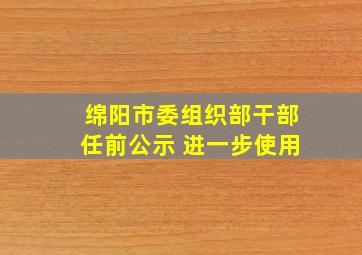 绵阳市委组织部干部任前公示 进一步使用